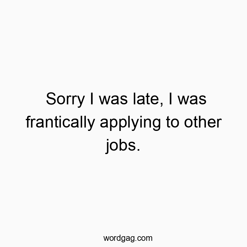 Sorry I was late, I was frantically applying to other jobs.