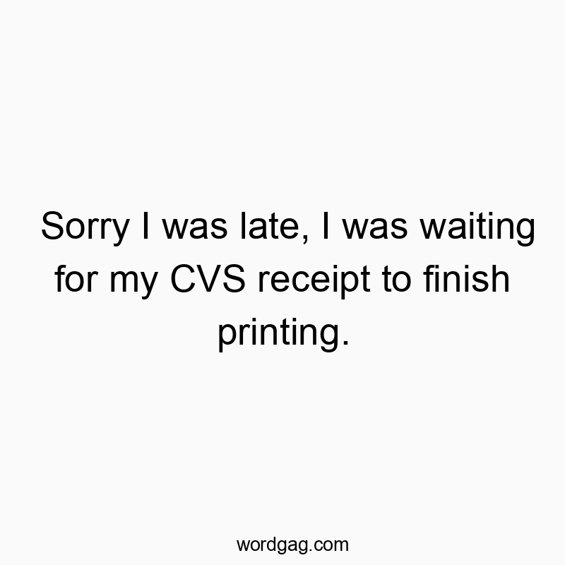 Sorry I was late, I was waiting for my CVS receipt to finish printing.