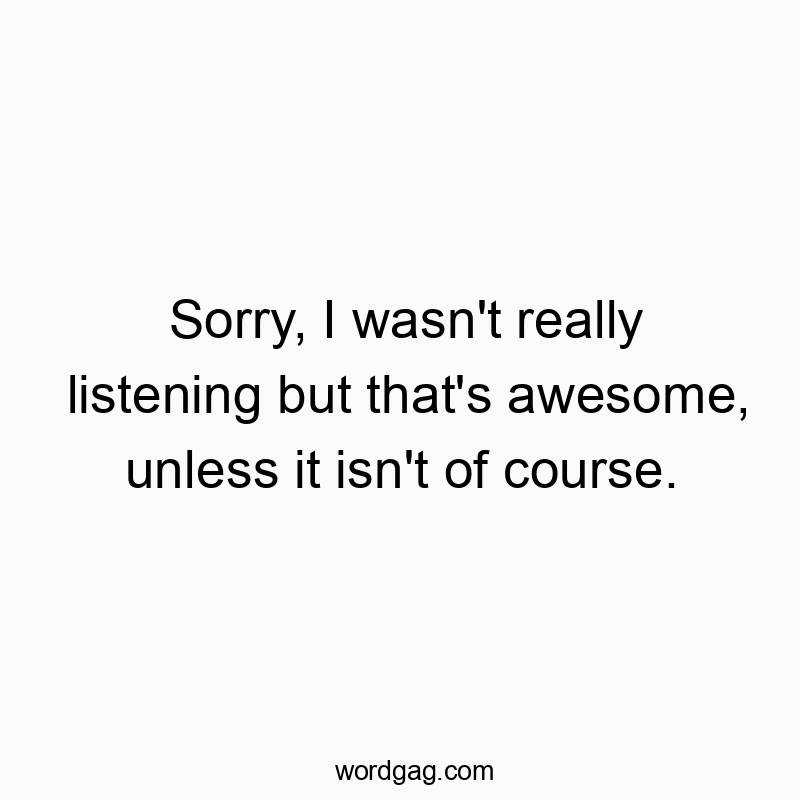 298 Funny conversation quotes - Sorry, I wasn’t really listening but that’s awe…