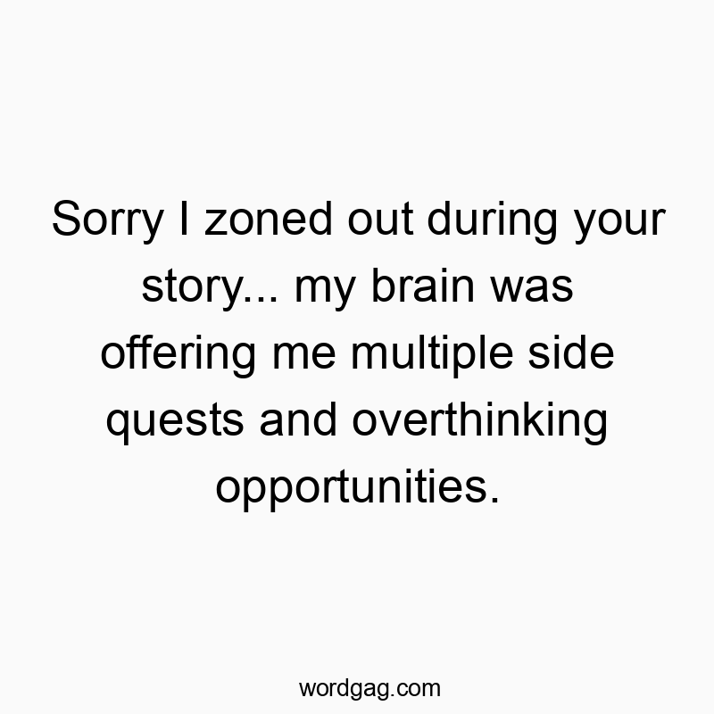 Sorry I zoned out during your story… my brain was offering me multiple side quests and overthinking opportunities.