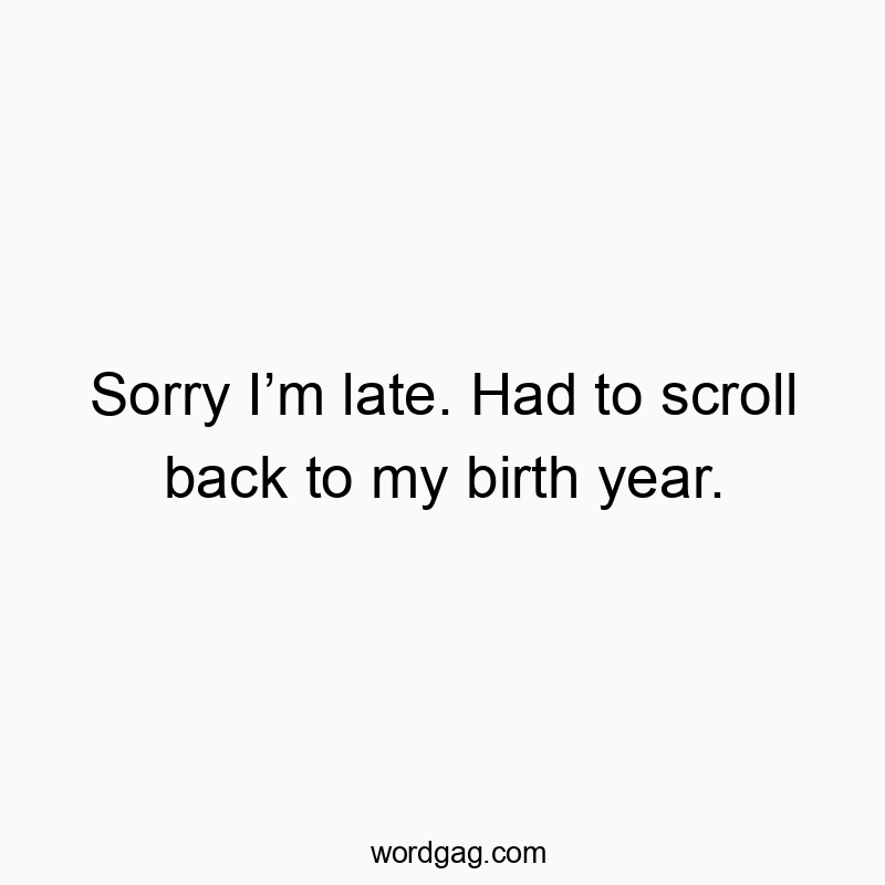 164 Funny sorry quotes - Sorry I’m late. Had to scroll back to my birth year.