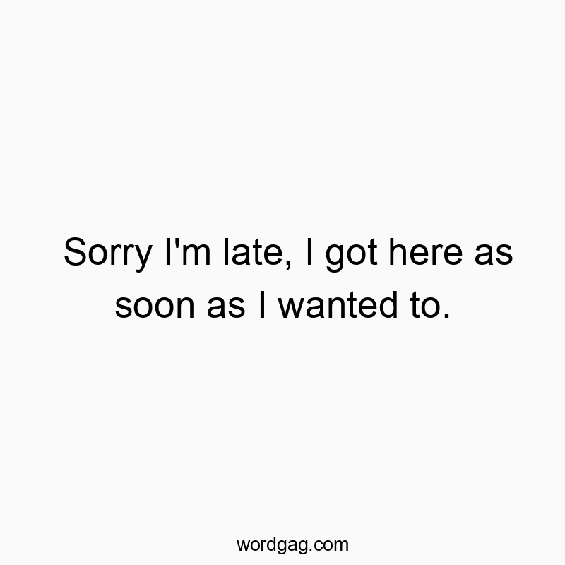 Sorry I’m late, I got here as soon as I wanted to.