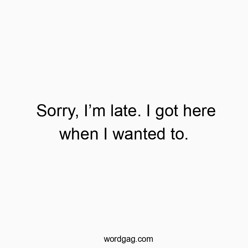 Sorry, Iโm late. I got here when I wanted to.