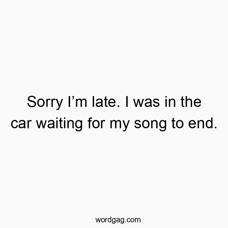 Sorry I’m late. I was in the car waiting for my song to end.