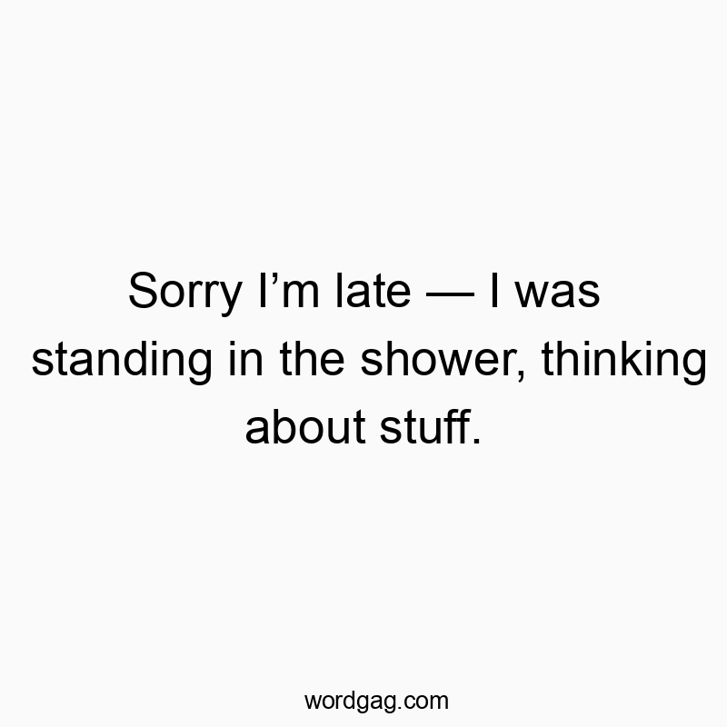 Sorry I’m late — I was standing in the shower, thinking about stuff.