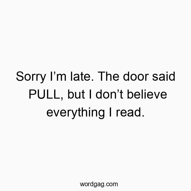 Sorry I’m late. The door said PULL, but I don’t believe everything I read.
