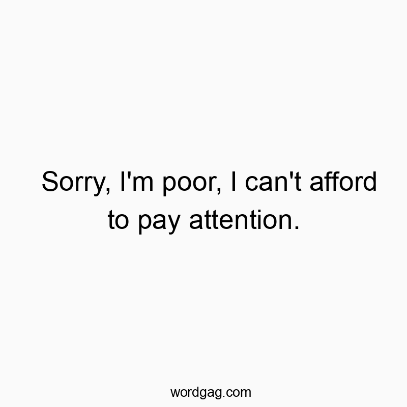 164 Funny sorry quotes - Sorry, I’m poor, I can’t afford to pay attentio…