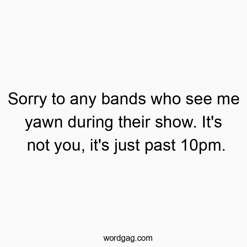 Sorry to any bands who see me yawn during their show. It’s not you, it’s just past 10pm.