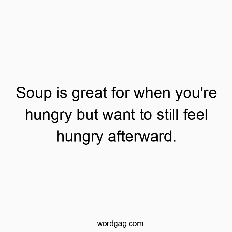 Soup is great for when you’re hungry but want to still feel hungry afterward.