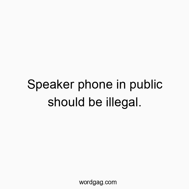 Speaker phone in public should be illegal.