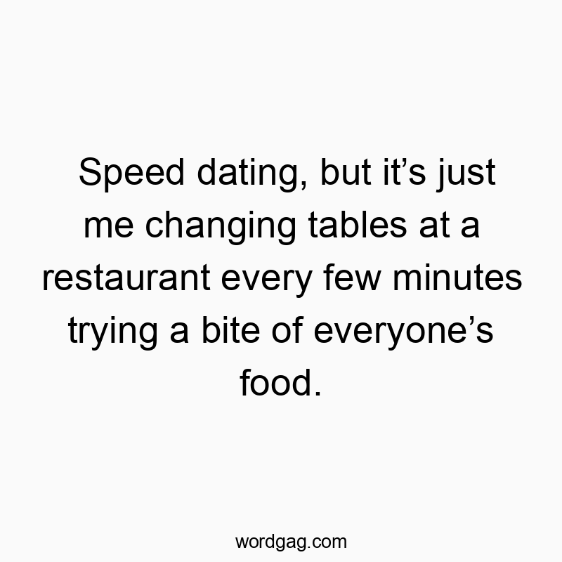 Speed dating, but it’s just me changing tables at a restaurant every few minutes trying a bite of everyone’s food.