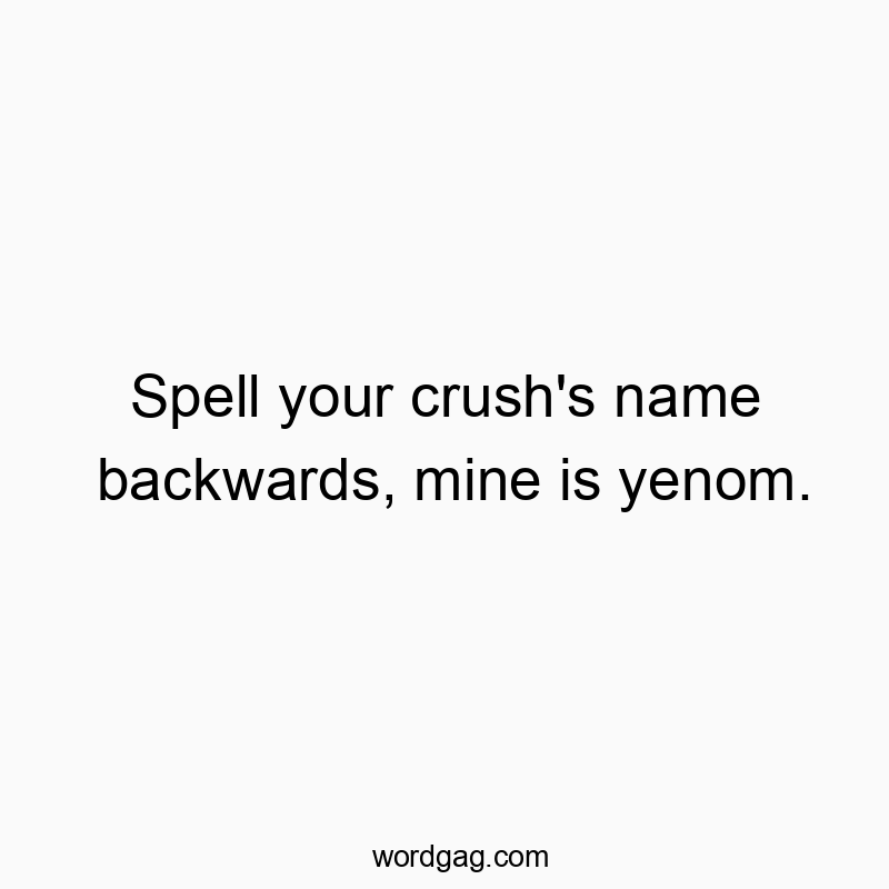 Spell your crush’s name backwards, mine is yenom.