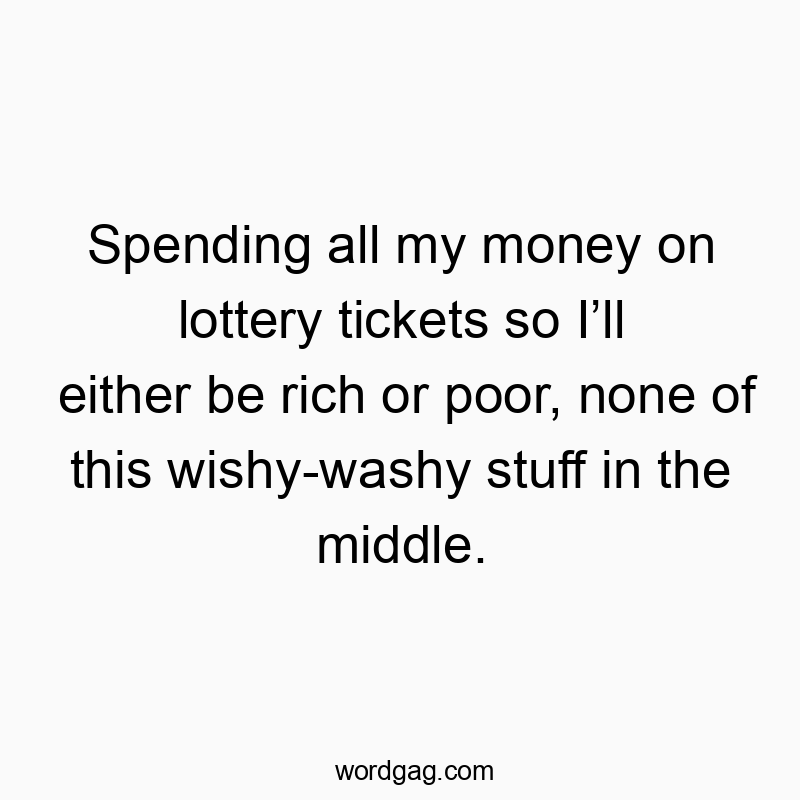 Spending all my money on lottery tickets so I’ll either be…