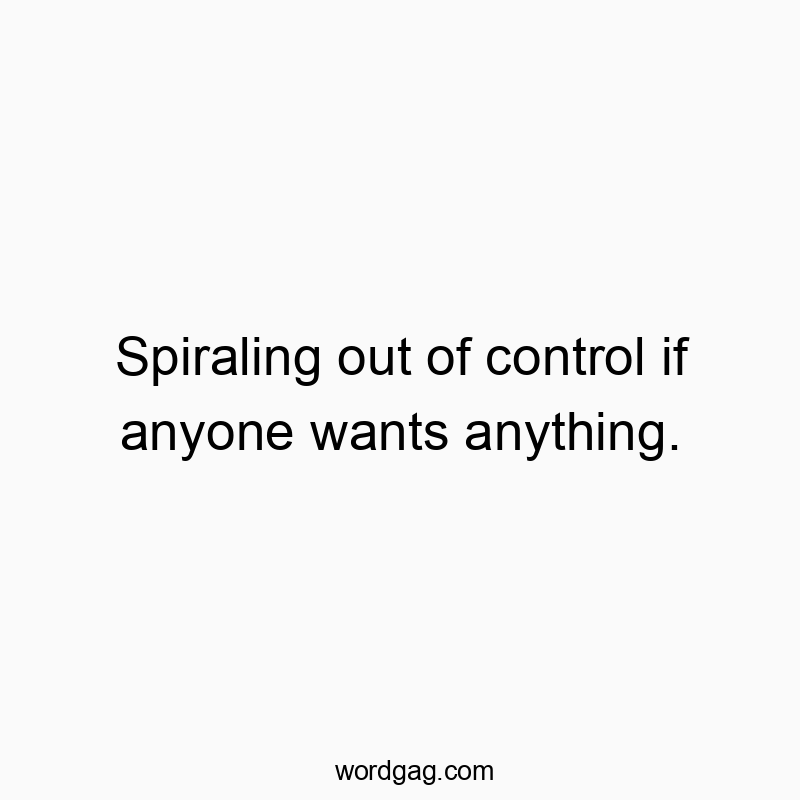 Spiraling out of control if anyone wants anything.