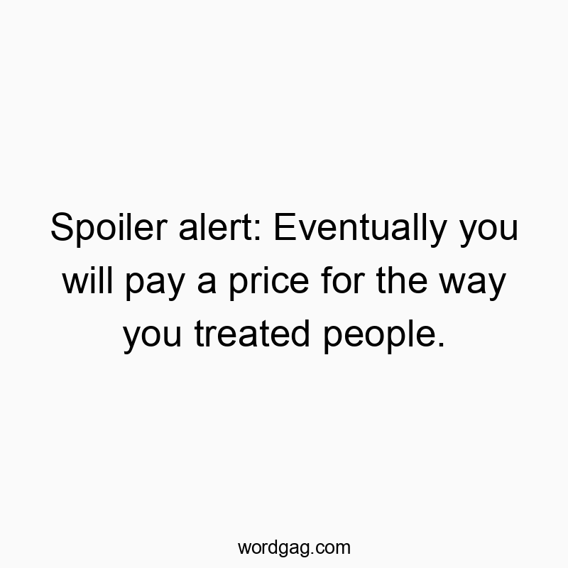 Spoiler alert: Eventually you will pay a price for the way you treated people.