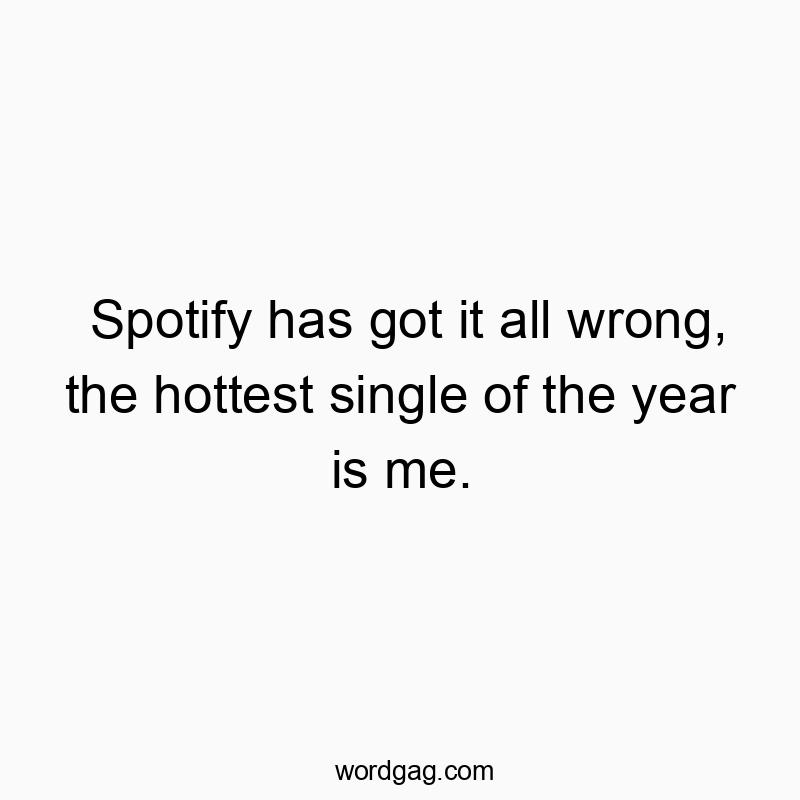 Spotify has got it all wrong, the hottest single of the year is me.