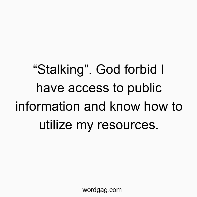 โStalkingโ. God forbid I have access to public information and know how to utilize my resources.