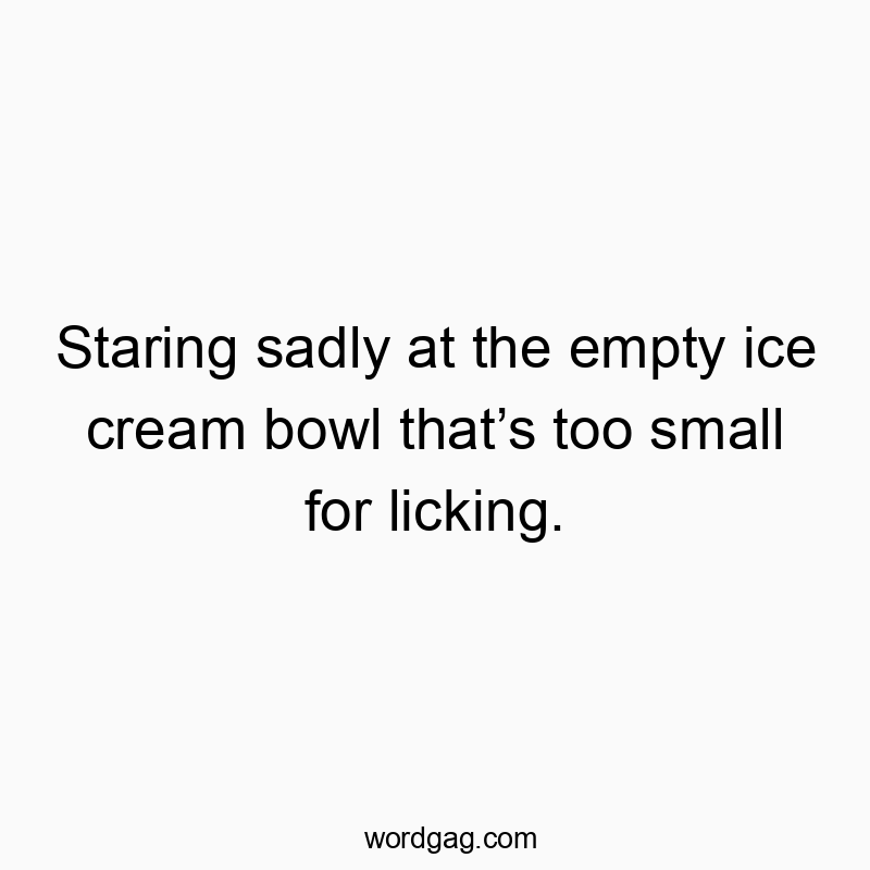 Staring sadly at the empty ice cream bowl that’s too small for licking.