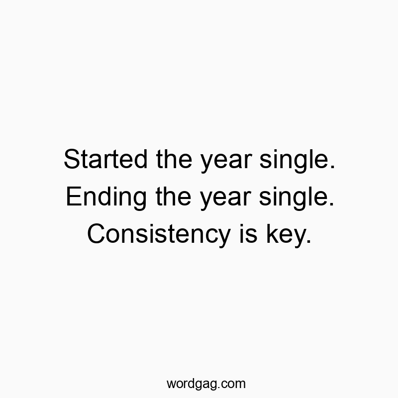 Started the year single. Ending the year single. Consistency is key.
