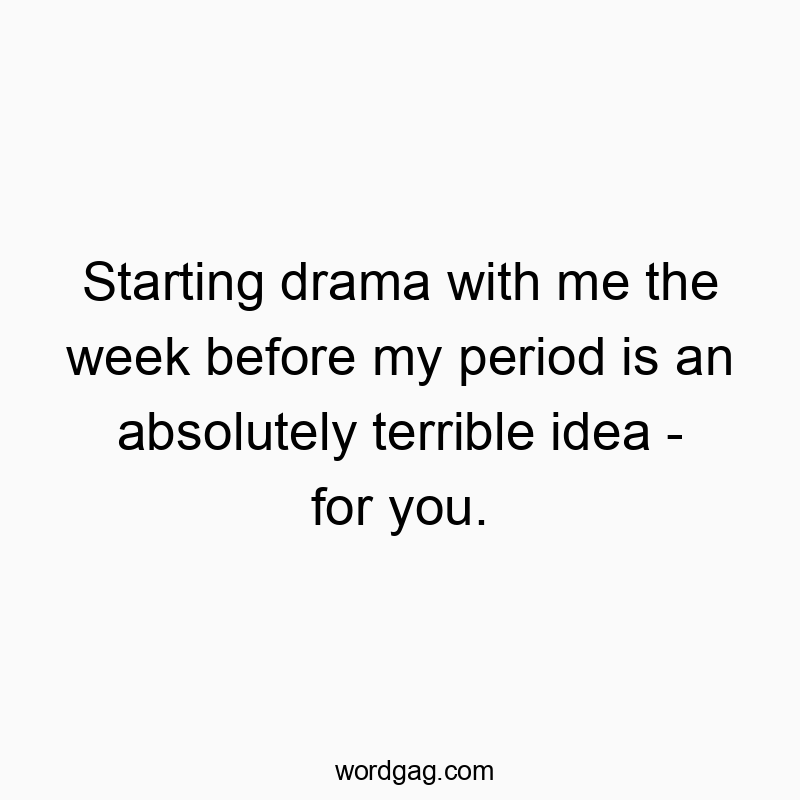 Starting drama with me the week before my period is an absolutely terrible idea – for you.