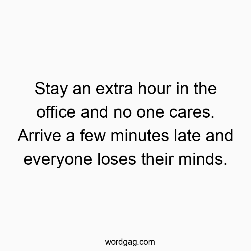 Stay an extra hour in the office and no one cares. Arrive a few minutes late and everyone loses their minds.