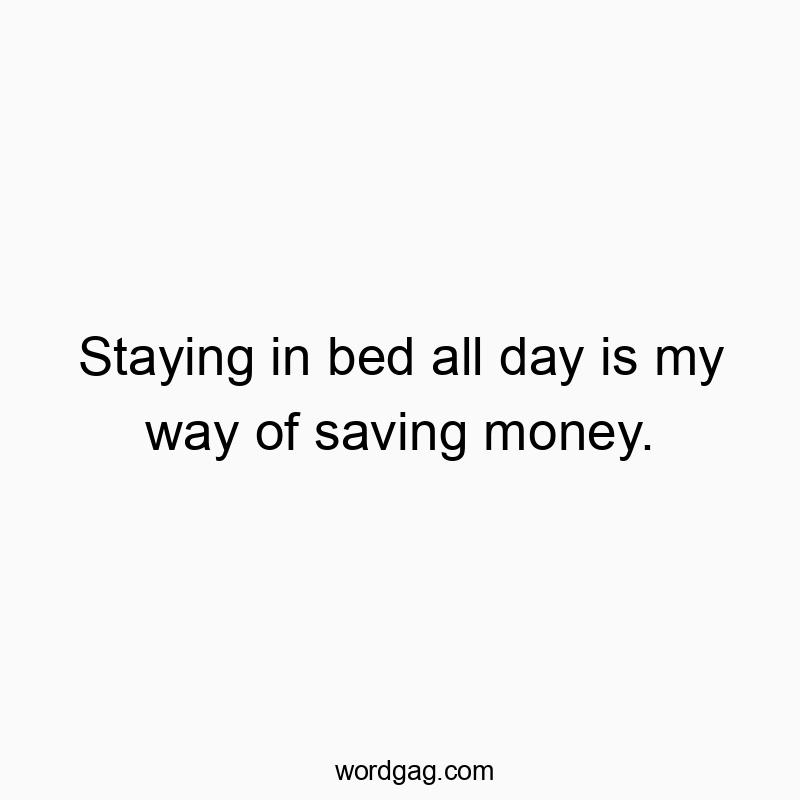 Staying in bed all day is my way of saving money.