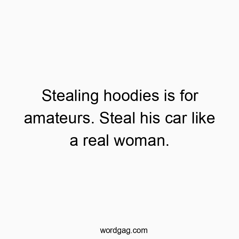 Stealing hoodies is for amateurs. Steal his car like a real woman.