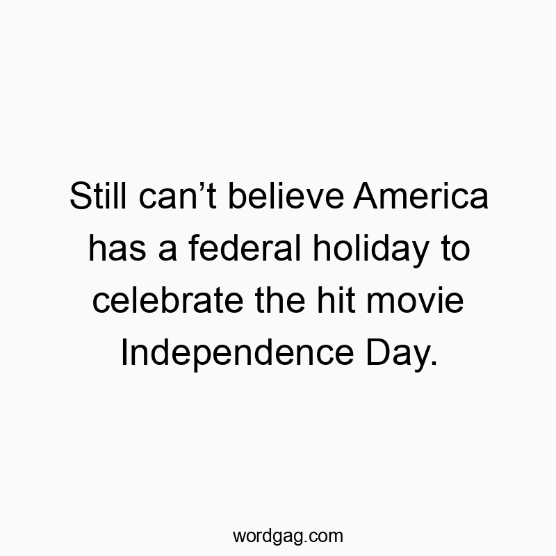 Still can’t believe America has a federal holiday to celebrate the hit movie Independence Day.