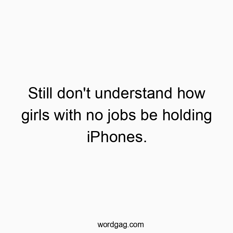 Still don’t understand how girls with no jobs be holding iPhones.