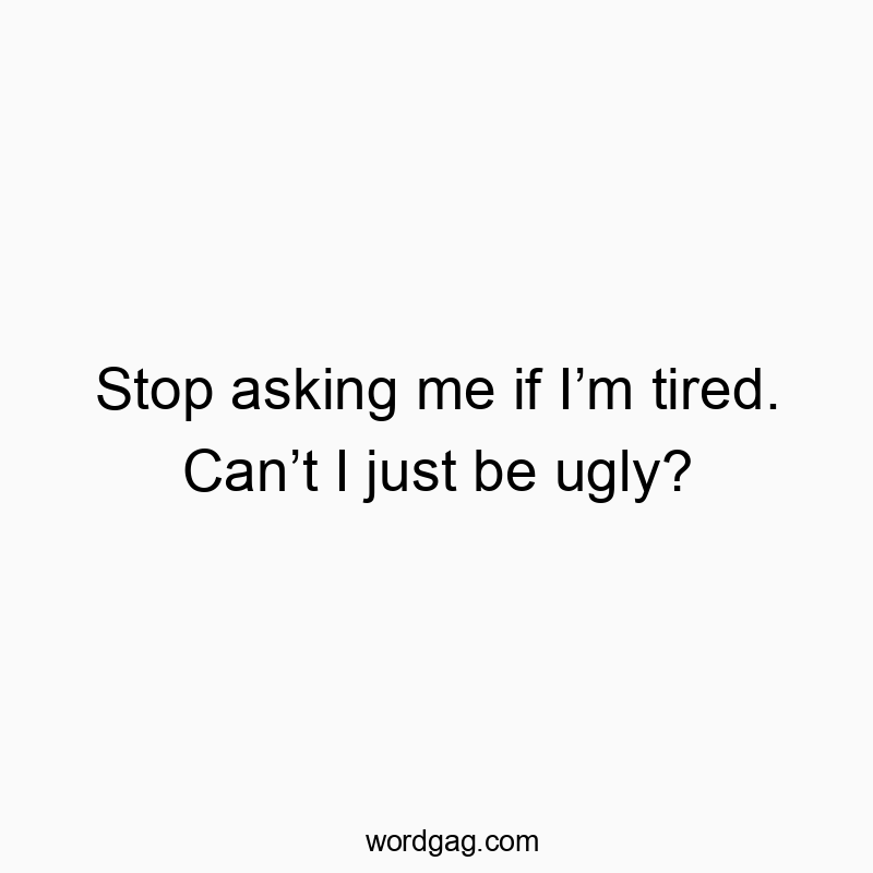 Stop asking me if I’m tired. Can’t I just be ugly?