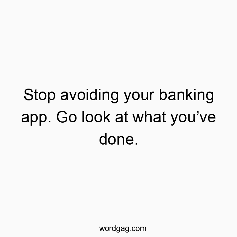 Stop avoiding your banking app. Go look at what you’ve done.