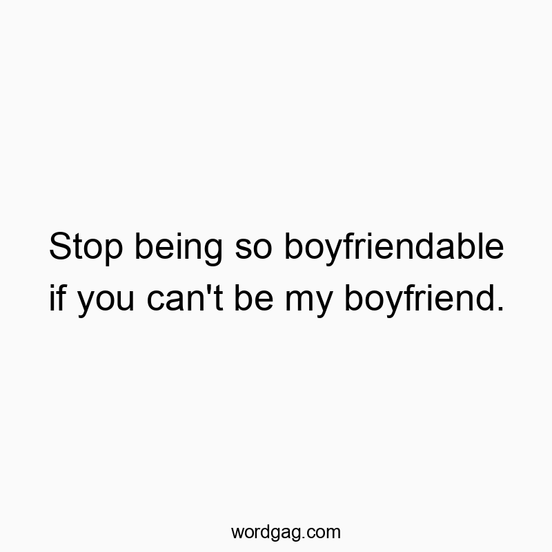 Stop being so boyfriendable if you can’t be my boyfriend.