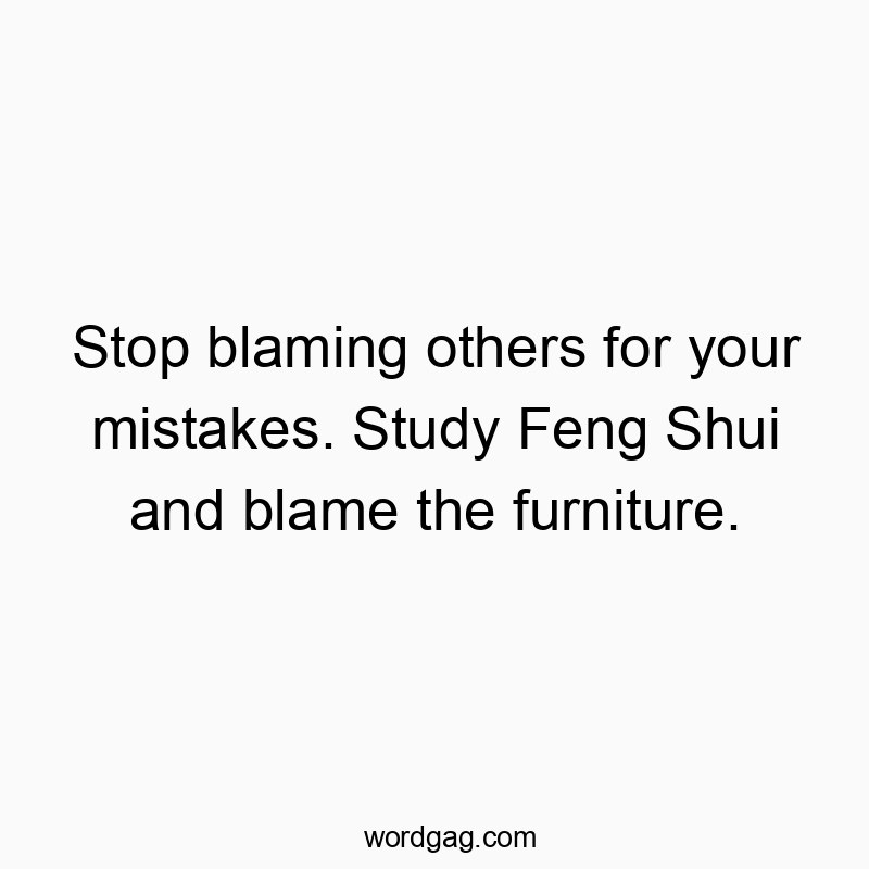 Stop blaming others for your mistakes. Study Feng Shui and b...