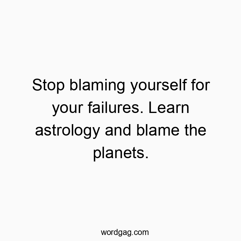 Stop blaming yourself for your failures. Learn astrology and blame the planets.