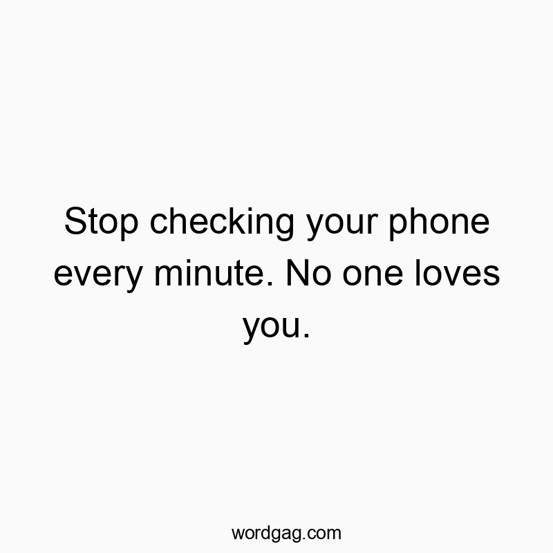 Stop checking your phone every minute. No one loves you.