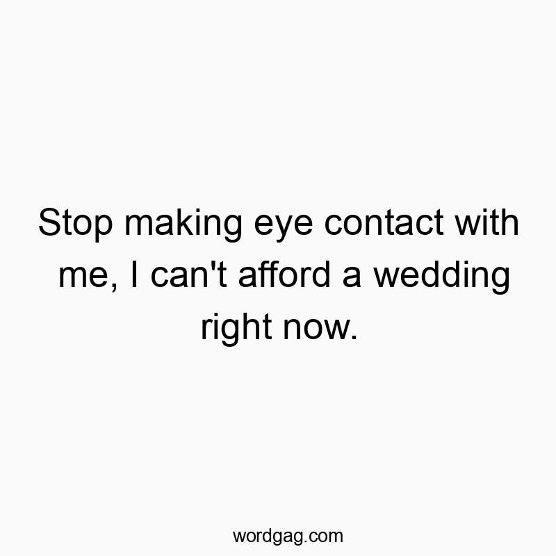 Stop making eye contact with me, I can’t afford a wedding right now.