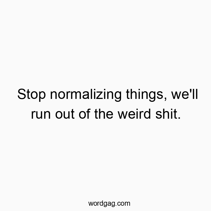 Stop normalizing things, we’ll run out of the weird shit.