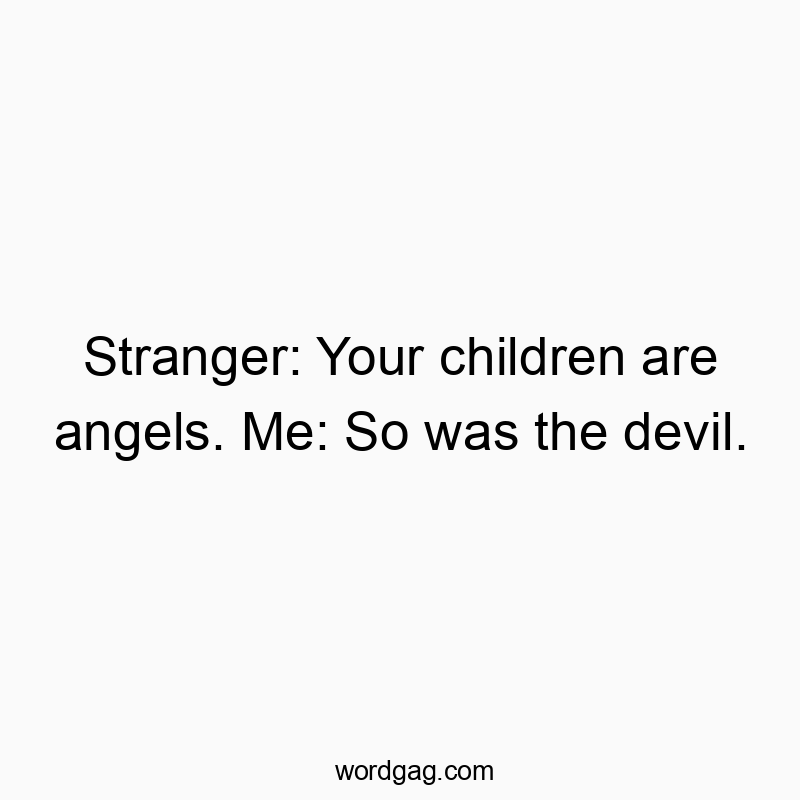 Stranger: Your children are angels. Me: So was the devil.