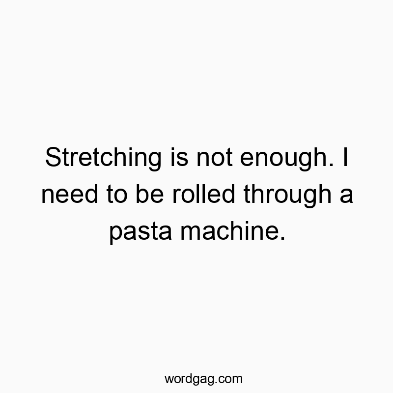 Funny need quotes - Stretching is not enough. I need to be rolled through a pasta machine.
