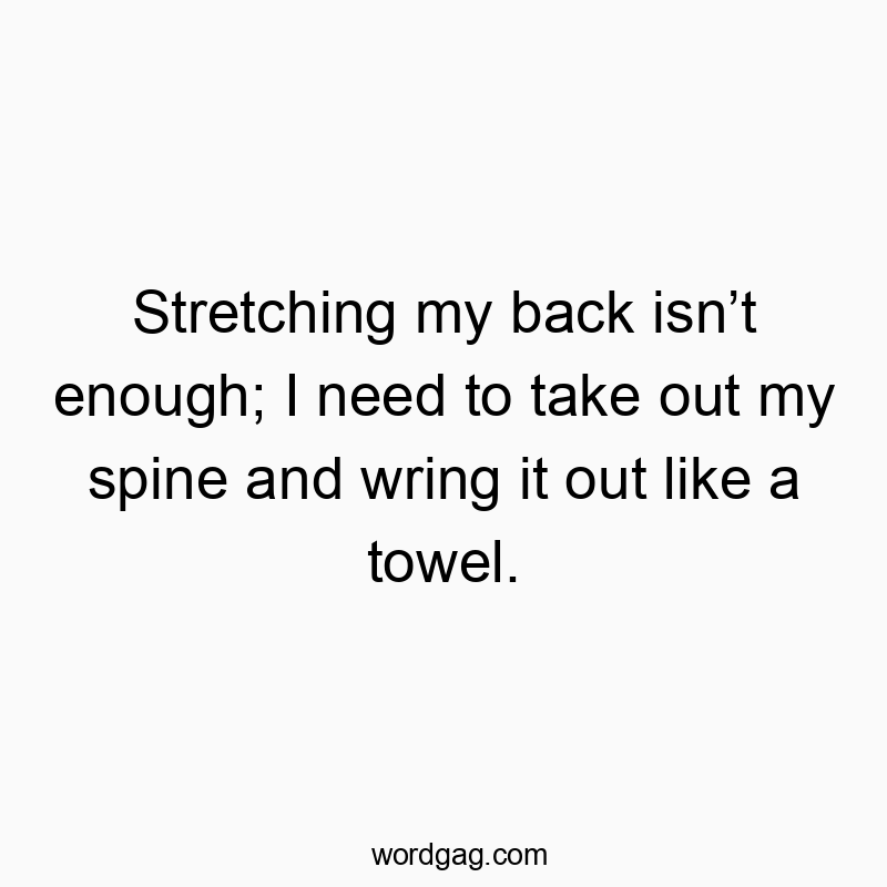 Funny need quotes - Stretching my back isn’t enough; I need to take out my spine and wring it out like a towel.