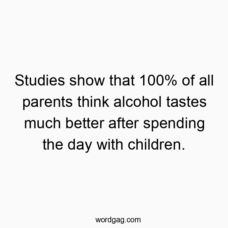 Studies show that 100% of all parents think alcohol tastes much better after spending the day with children.