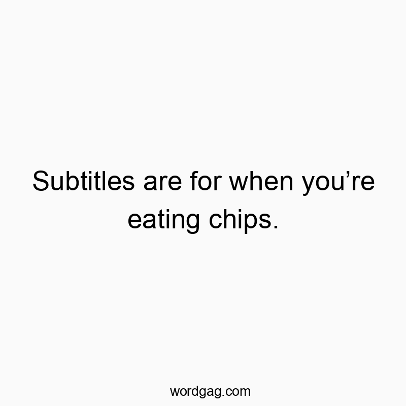 Subtitles are for when you’re eating chips.