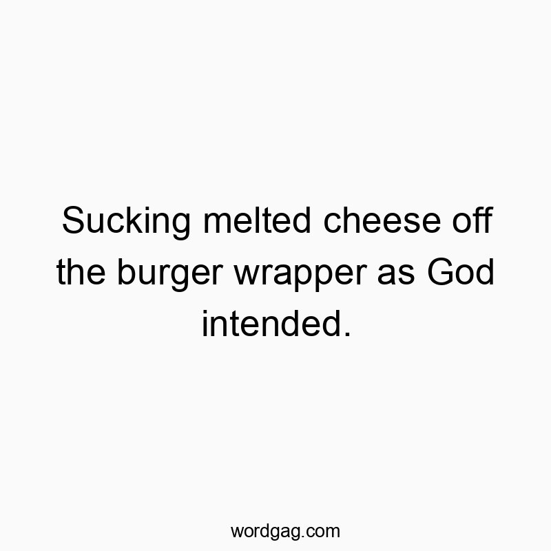Sucking melted cheese off the burger wrapper as God intended.