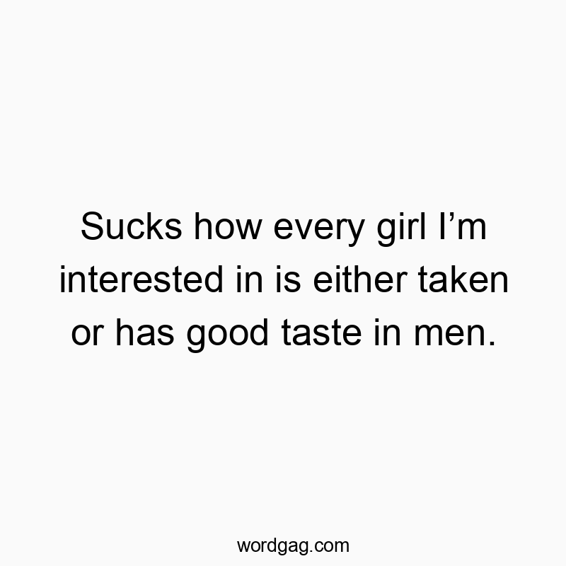 Sucks how every girl Iβm interested in is either taken or has good taste in men.