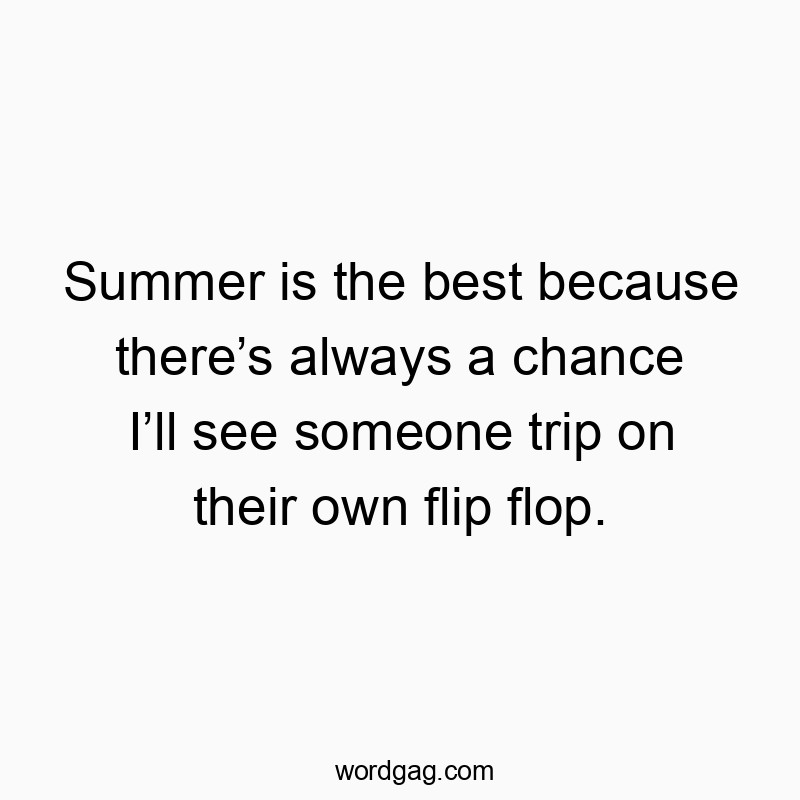 Summer is the best because there’s always a chance I’ll see someone trip on their own flip flop.