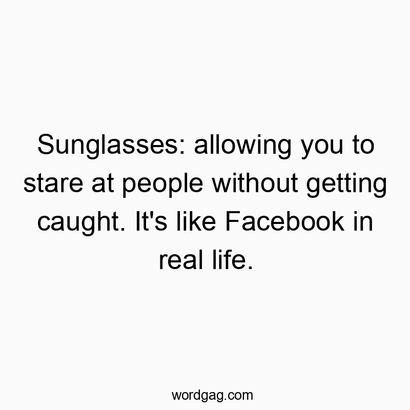 Sunglasses: allowing you to stare at people without getting caught. It's like Facebook in real life.