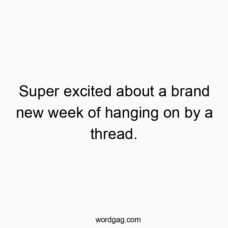 Super excited about a brand new week of hanging on by a thread.