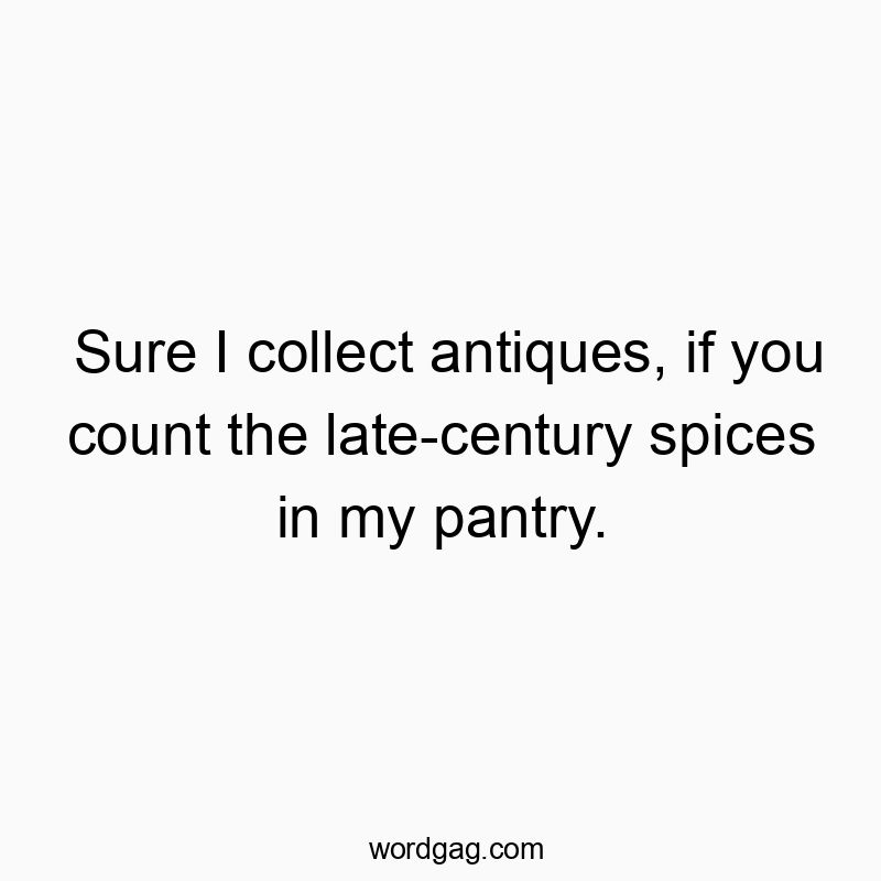 Sure I collect antiques, if you count the late-century spices in my pantry.