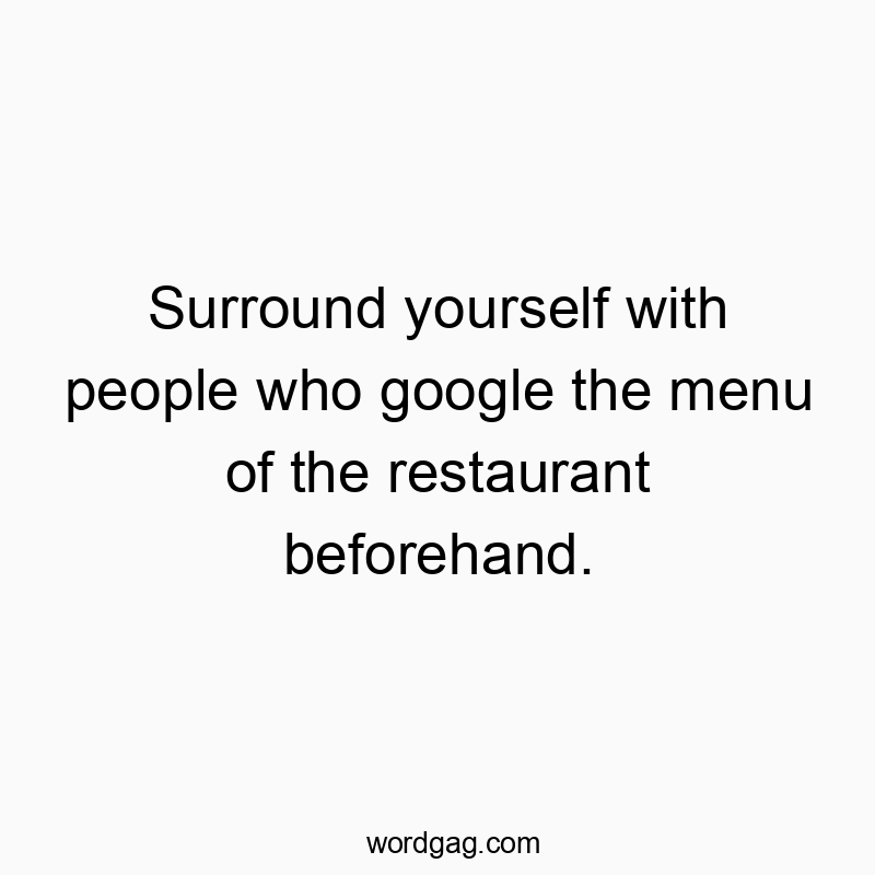 Surround yourself with people who google the menu of the restaurant beforehand.