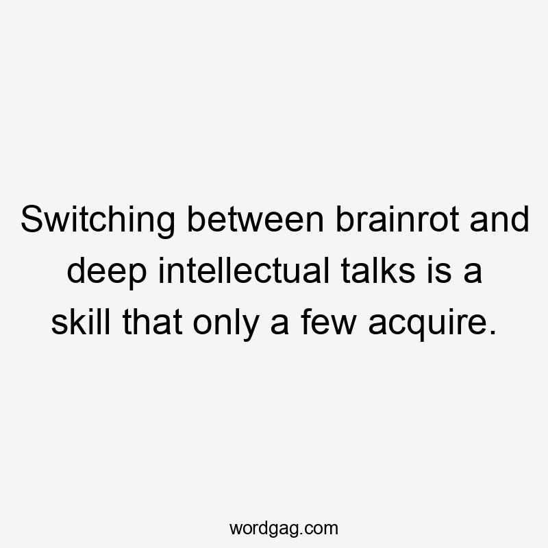 Switching between brainrot and deep intellectual talks is a skill that only a few acquire.